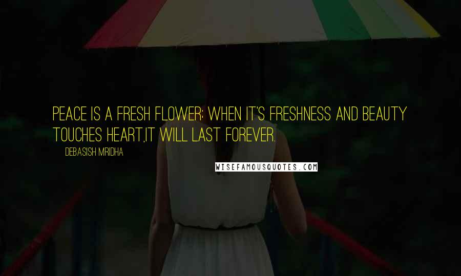 Debasish Mridha Quotes: Peace is a fresh flower; when it's freshness and beauty touches heart,it will last forever.