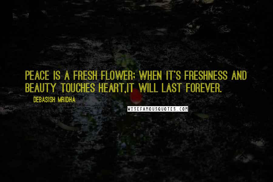 Debasish Mridha Quotes: Peace is a fresh flower; when it's freshness and beauty touches heart,it will last forever.