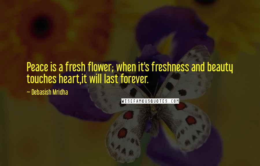 Debasish Mridha Quotes: Peace is a fresh flower; when it's freshness and beauty touches heart,it will last forever.