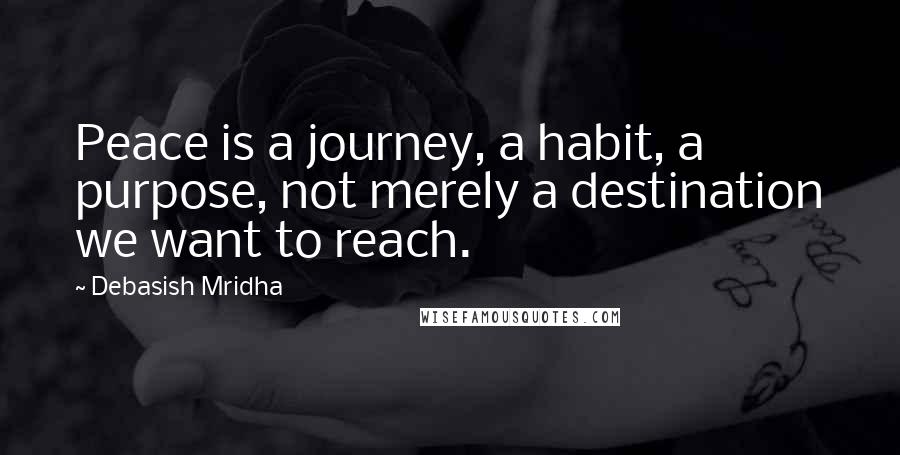 Debasish Mridha Quotes: Peace is a journey, a habit, a purpose, not merely a destination we want to reach.