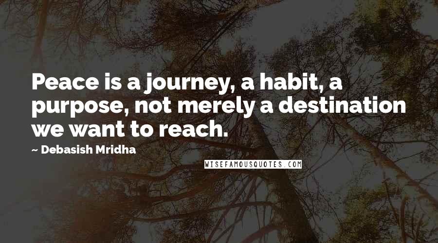 Debasish Mridha Quotes: Peace is a journey, a habit, a purpose, not merely a destination we want to reach.