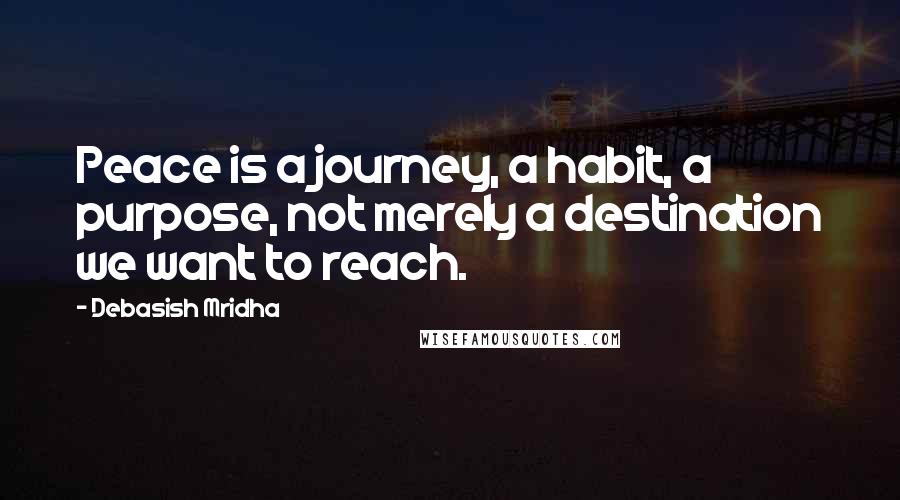 Debasish Mridha Quotes: Peace is a journey, a habit, a purpose, not merely a destination we want to reach.