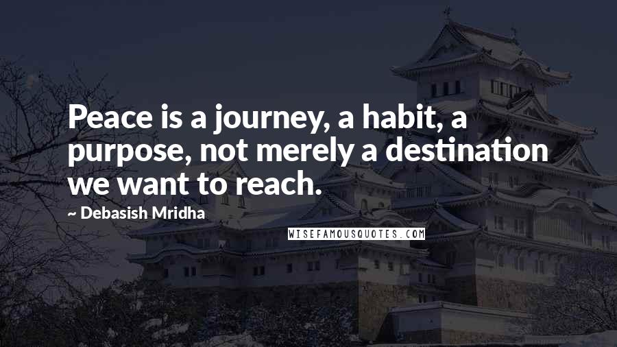 Debasish Mridha Quotes: Peace is a journey, a habit, a purpose, not merely a destination we want to reach.