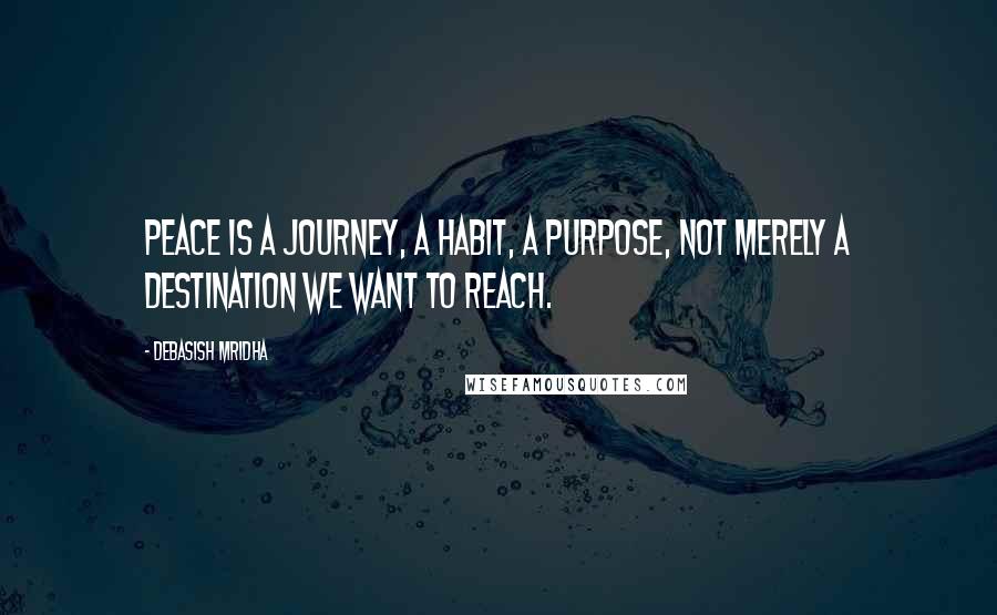 Debasish Mridha Quotes: Peace is a journey, a habit, a purpose, not merely a destination we want to reach.