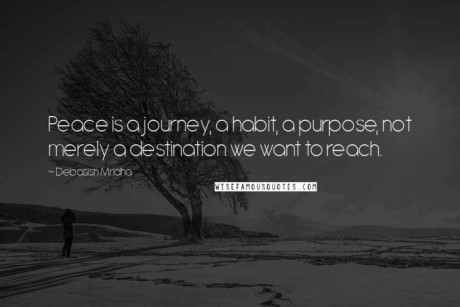 Debasish Mridha Quotes: Peace is a journey, a habit, a purpose, not merely a destination we want to reach.