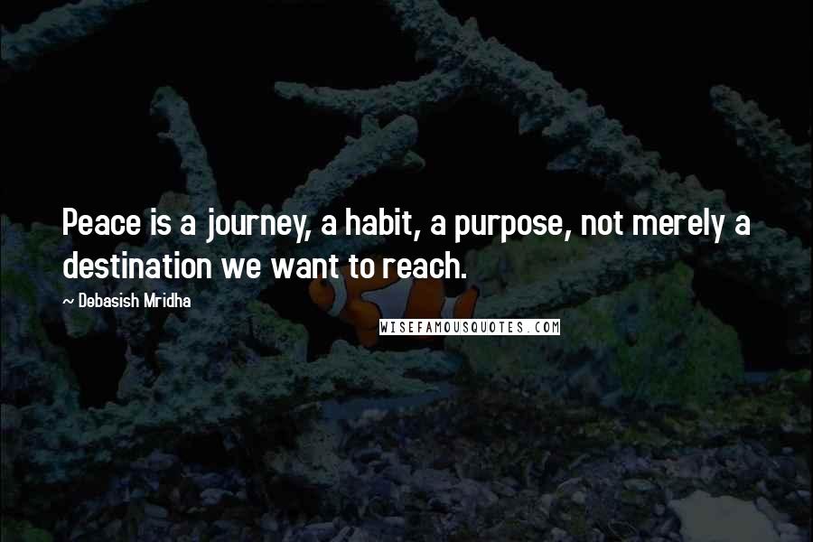 Debasish Mridha Quotes: Peace is a journey, a habit, a purpose, not merely a destination we want to reach.