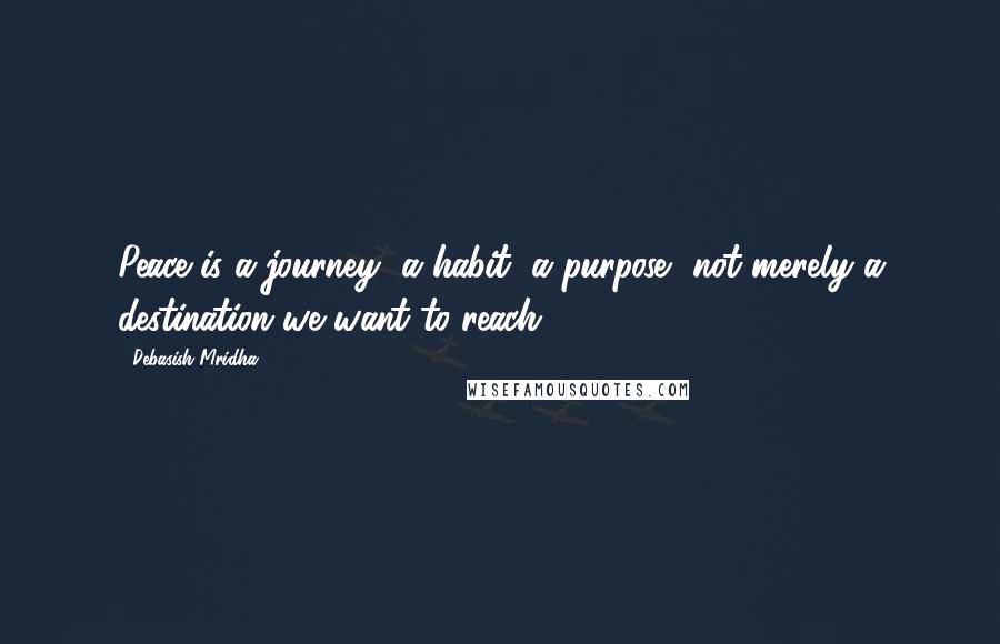 Debasish Mridha Quotes: Peace is a journey, a habit, a purpose, not merely a destination we want to reach.