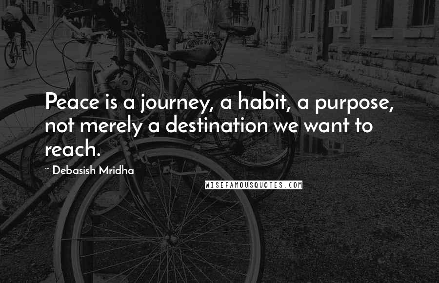 Debasish Mridha Quotes: Peace is a journey, a habit, a purpose, not merely a destination we want to reach.