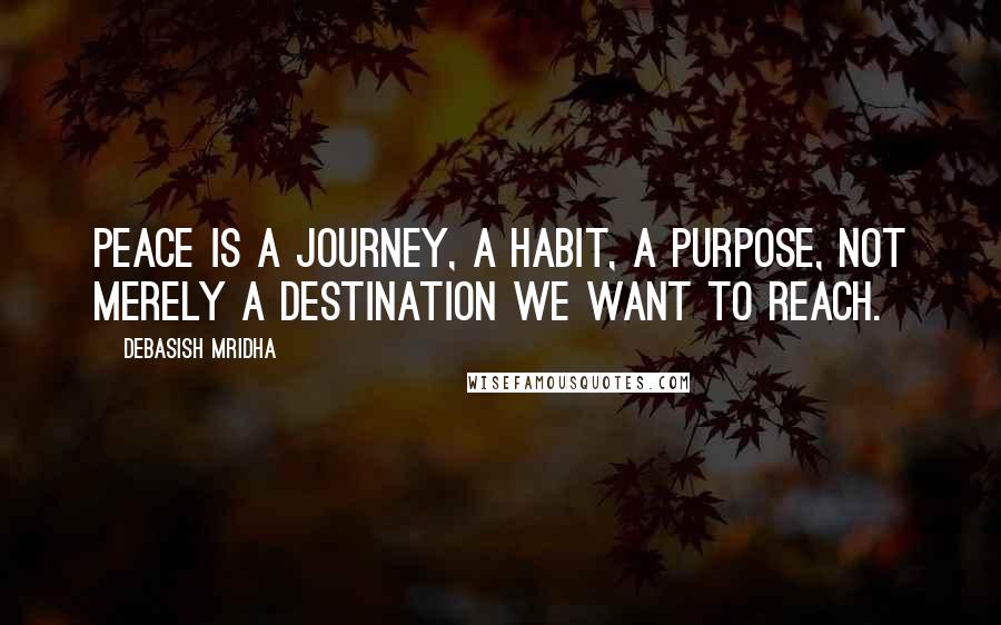 Debasish Mridha Quotes: Peace is a journey, a habit, a purpose, not merely a destination we want to reach.