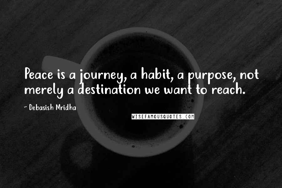 Debasish Mridha Quotes: Peace is a journey, a habit, a purpose, not merely a destination we want to reach.