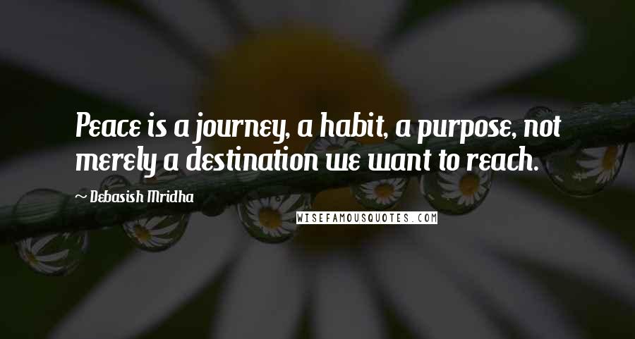 Debasish Mridha Quotes: Peace is a journey, a habit, a purpose, not merely a destination we want to reach.