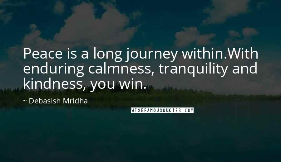 Debasish Mridha Quotes: Peace is a long journey within.With enduring calmness, tranquility and kindness, you win.