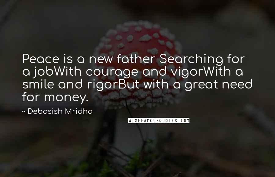 Debasish Mridha Quotes: Peace is a new father Searching for a jobWith courage and vigorWith a smile and rigorBut with a great need for money.