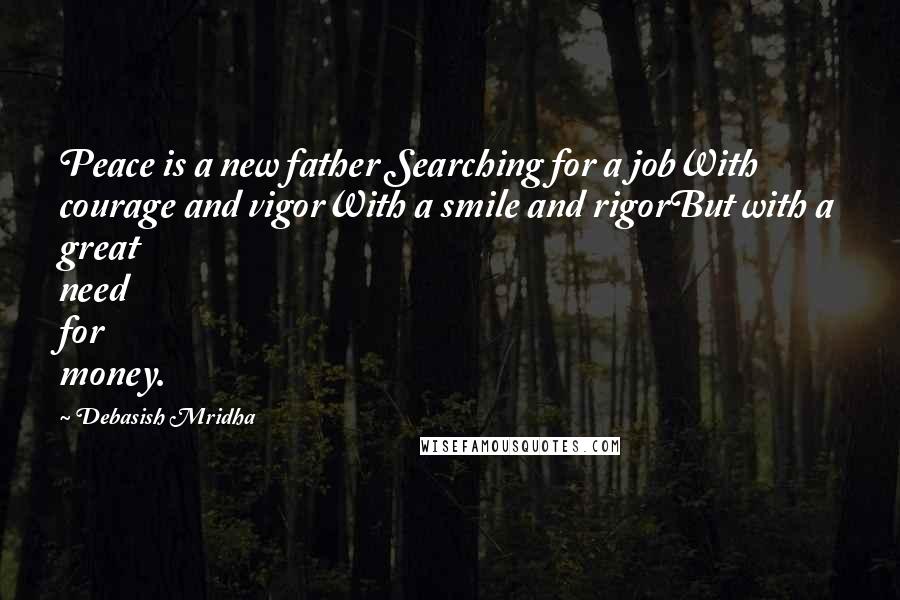 Debasish Mridha Quotes: Peace is a new father Searching for a jobWith courage and vigorWith a smile and rigorBut with a great need for money.