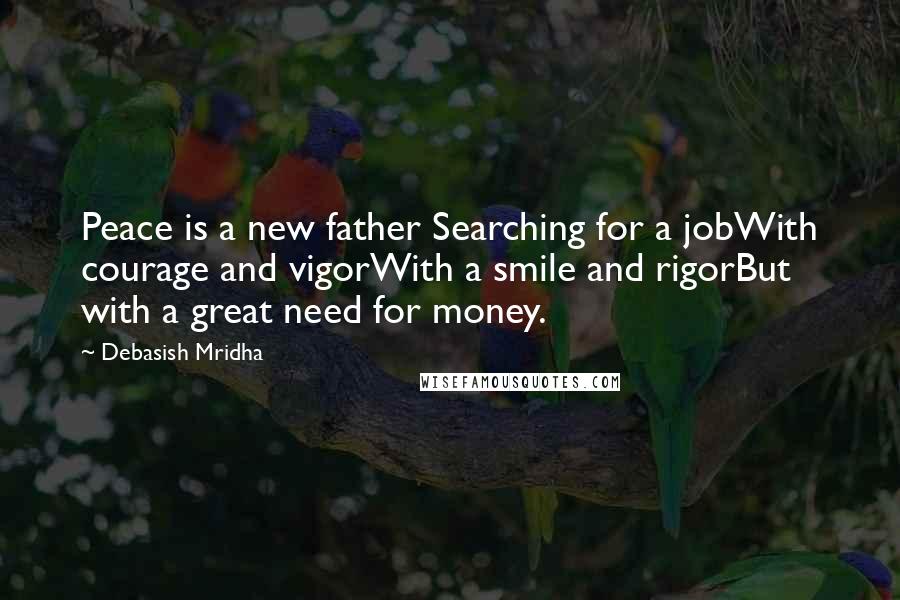 Debasish Mridha Quotes: Peace is a new father Searching for a jobWith courage and vigorWith a smile and rigorBut with a great need for money.