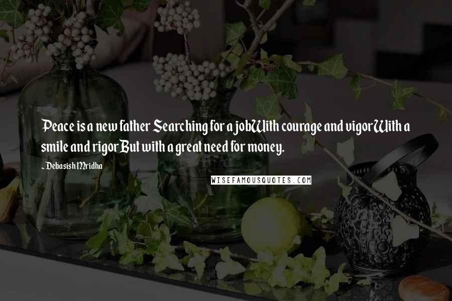 Debasish Mridha Quotes: Peace is a new father Searching for a jobWith courage and vigorWith a smile and rigorBut with a great need for money.