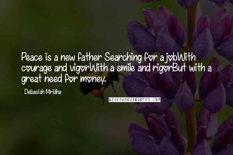 Debasish Mridha Quotes: Peace is a new father Searching for a jobWith courage and vigorWith a smile and rigorBut with a great need for money.