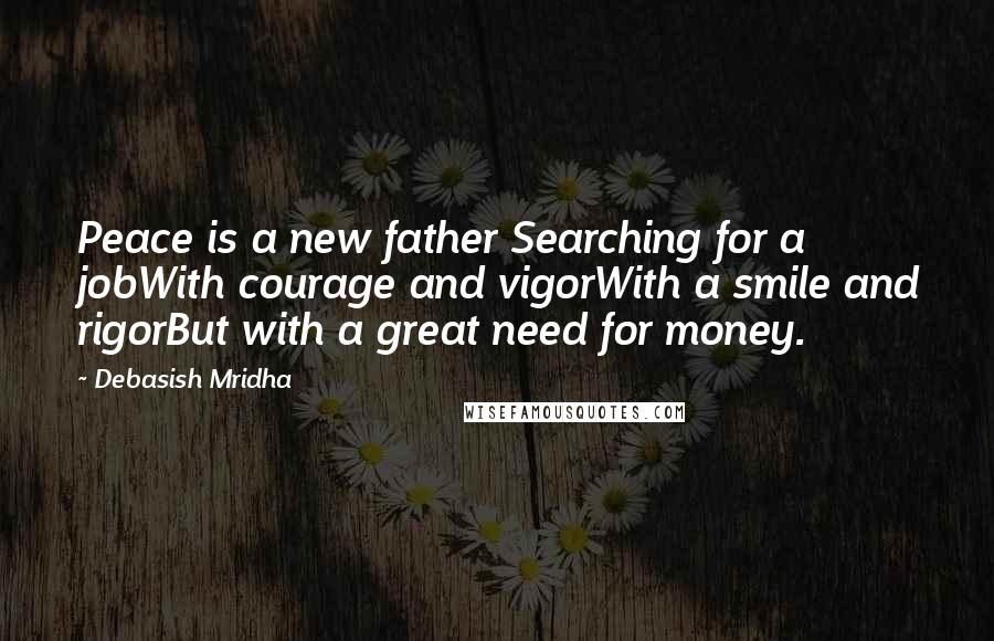 Debasish Mridha Quotes: Peace is a new father Searching for a jobWith courage and vigorWith a smile and rigorBut with a great need for money.