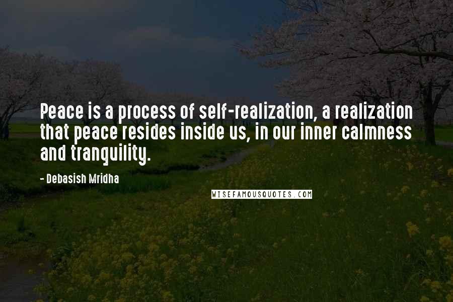 Debasish Mridha Quotes: Peace is a process of self-realization, a realization that peace resides inside us, in our inner calmness and tranquility.