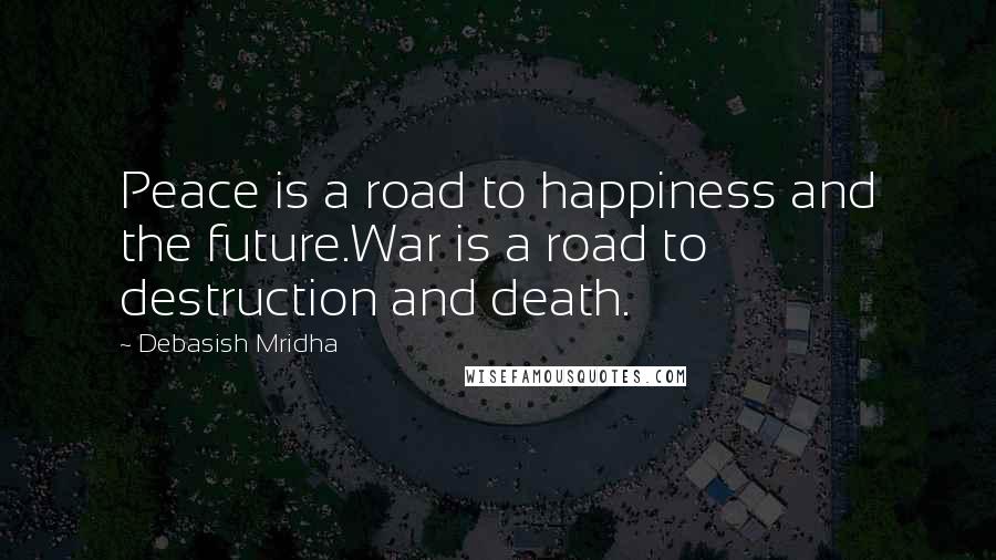 Debasish Mridha Quotes: Peace is a road to happiness and the future.War is a road to destruction and death.