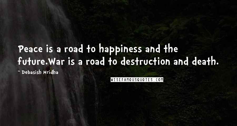 Debasish Mridha Quotes: Peace is a road to happiness and the future.War is a road to destruction and death.