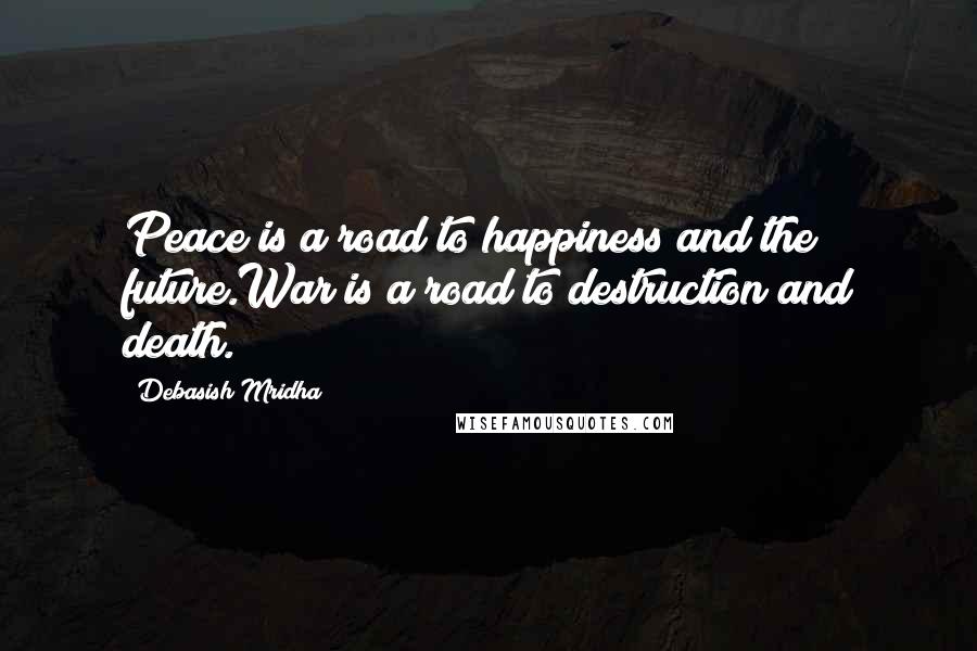 Debasish Mridha Quotes: Peace is a road to happiness and the future.War is a road to destruction and death.