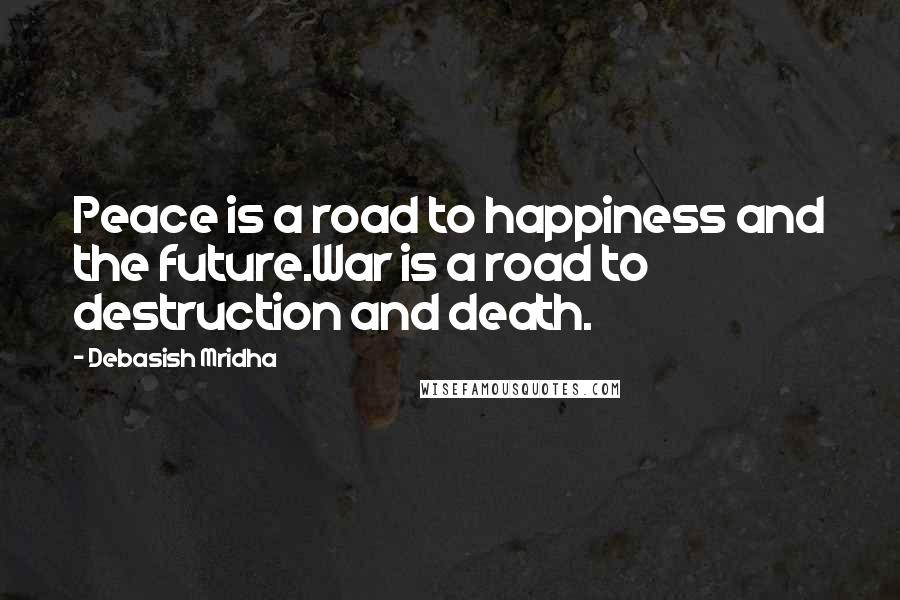 Debasish Mridha Quotes: Peace is a road to happiness and the future.War is a road to destruction and death.