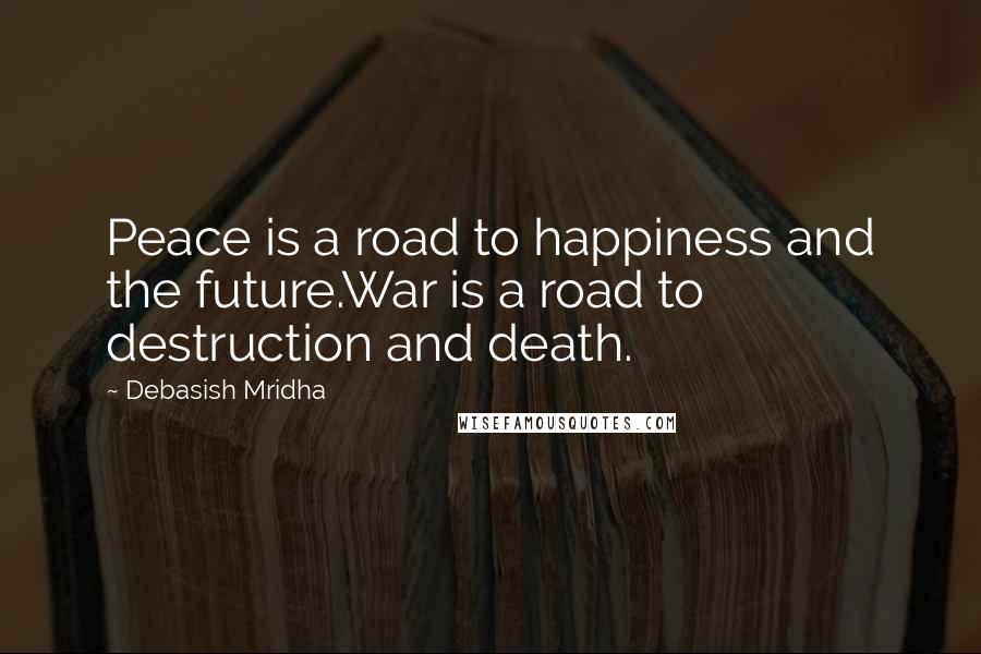 Debasish Mridha Quotes: Peace is a road to happiness and the future.War is a road to destruction and death.