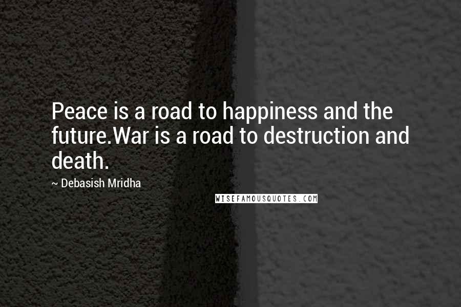 Debasish Mridha Quotes: Peace is a road to happiness and the future.War is a road to destruction and death.