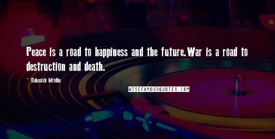 Debasish Mridha Quotes: Peace is a road to happiness and the future.War is a road to destruction and death.