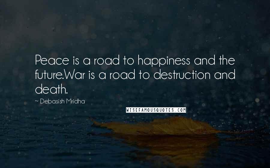 Debasish Mridha Quotes: Peace is a road to happiness and the future.War is a road to destruction and death.