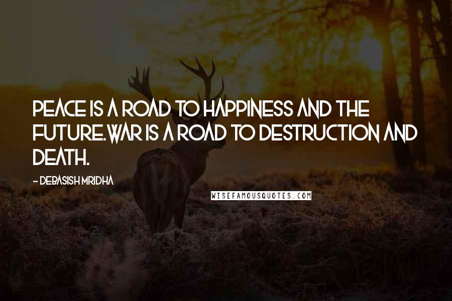 Debasish Mridha Quotes: Peace is a road to happiness and the future.War is a road to destruction and death.