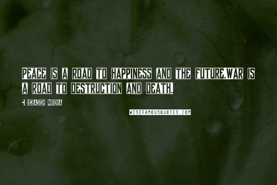 Debasish Mridha Quotes: Peace is a road to happiness and the future.War is a road to destruction and death.