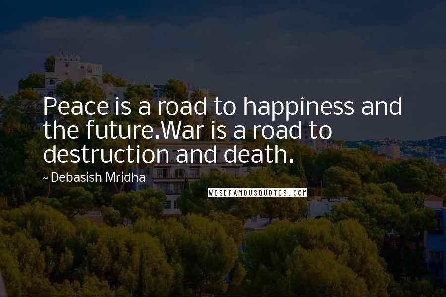Debasish Mridha Quotes: Peace is a road to happiness and the future.War is a road to destruction and death.