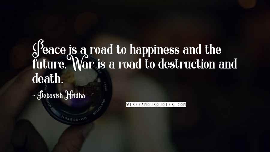 Debasish Mridha Quotes: Peace is a road to happiness and the future.War is a road to destruction and death.