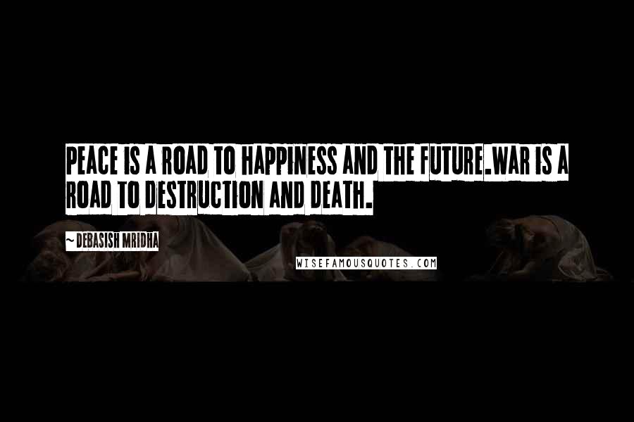 Debasish Mridha Quotes: Peace is a road to happiness and the future.War is a road to destruction and death.