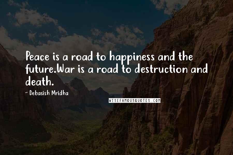 Debasish Mridha Quotes: Peace is a road to happiness and the future.War is a road to destruction and death.