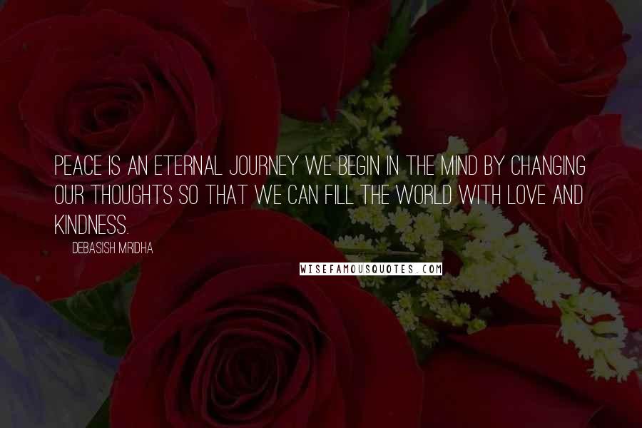 Debasish Mridha Quotes: Peace is an eternal journey we begin in the mind by changing our thoughts so that we can fill the world with love and kindness.