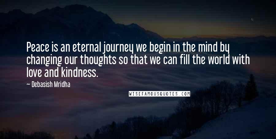 Debasish Mridha Quotes: Peace is an eternal journey we begin in the mind by changing our thoughts so that we can fill the world with love and kindness.