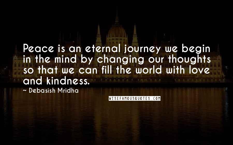 Debasish Mridha Quotes: Peace is an eternal journey we begin in the mind by changing our thoughts so that we can fill the world with love and kindness.