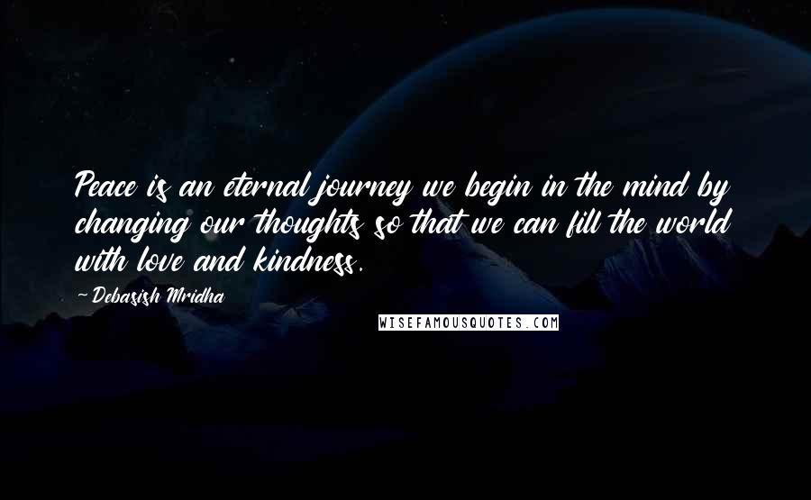 Debasish Mridha Quotes: Peace is an eternal journey we begin in the mind by changing our thoughts so that we can fill the world with love and kindness.