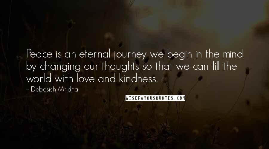 Debasish Mridha Quotes: Peace is an eternal journey we begin in the mind by changing our thoughts so that we can fill the world with love and kindness.