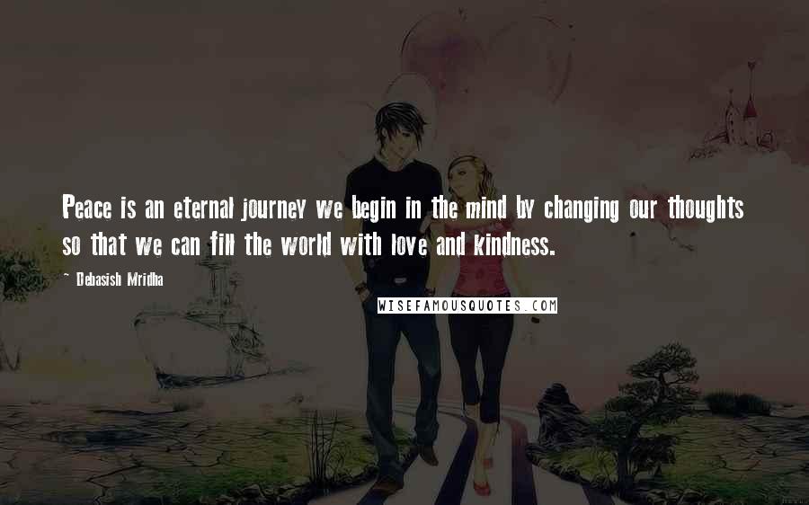 Debasish Mridha Quotes: Peace is an eternal journey we begin in the mind by changing our thoughts so that we can fill the world with love and kindness.
