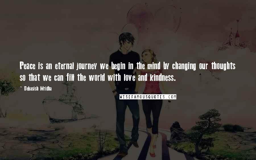 Debasish Mridha Quotes: Peace is an eternal journey we begin in the mind by changing our thoughts so that we can fill the world with love and kindness.