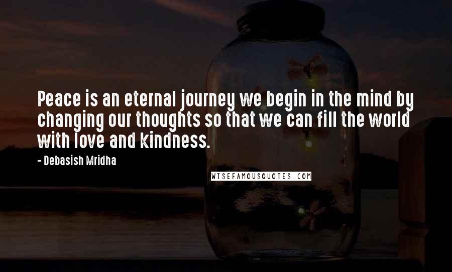 Debasish Mridha Quotes: Peace is an eternal journey we begin in the mind by changing our thoughts so that we can fill the world with love and kindness.