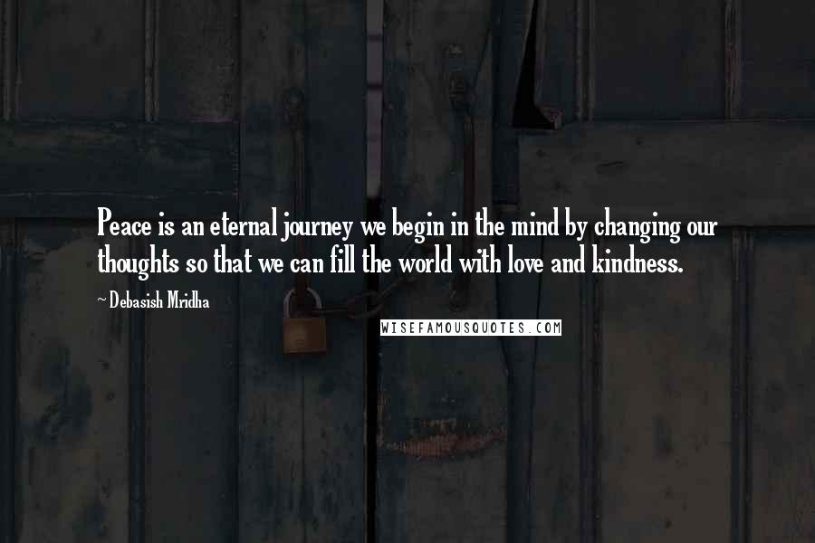 Debasish Mridha Quotes: Peace is an eternal journey we begin in the mind by changing our thoughts so that we can fill the world with love and kindness.