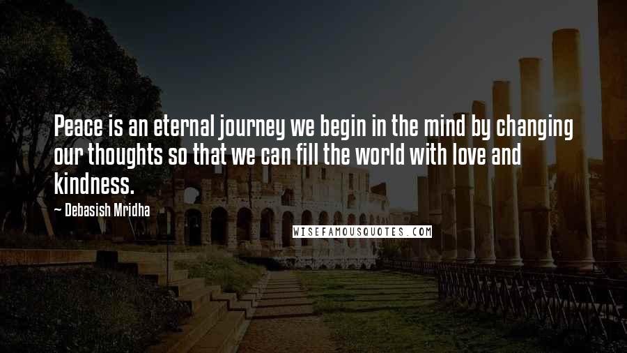 Debasish Mridha Quotes: Peace is an eternal journey we begin in the mind by changing our thoughts so that we can fill the world with love and kindness.