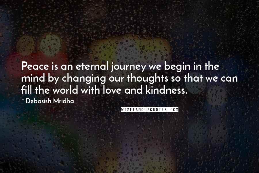 Debasish Mridha Quotes: Peace is an eternal journey we begin in the mind by changing our thoughts so that we can fill the world with love and kindness.