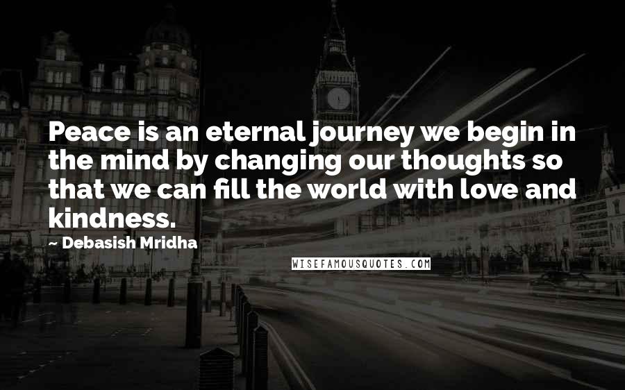 Debasish Mridha Quotes: Peace is an eternal journey we begin in the mind by changing our thoughts so that we can fill the world with love and kindness.