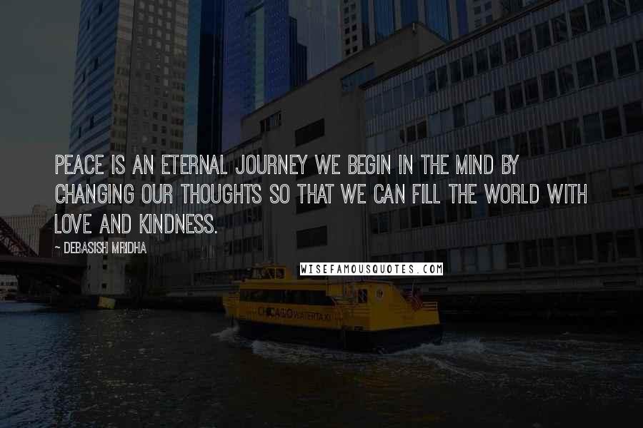 Debasish Mridha Quotes: Peace is an eternal journey we begin in the mind by changing our thoughts so that we can fill the world with love and kindness.